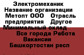 Электромеханик › Название организации ­ Метопт ООО › Отрасль предприятия ­ Другое › Минимальный оклад ­ 25 000 - Все города Работа » Вакансии   . Башкортостан респ.